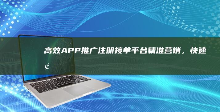 高效APP推广注册接单平台：精准营销，快速增粉神器