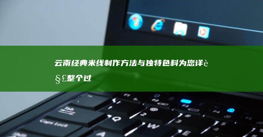 云南经典米线制作方法与独特色料为您详解整个过程！